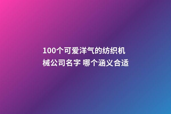100个可爱洋气的纺织机械公司名字 哪个涵义合适-第1张-公司起名-玄机派